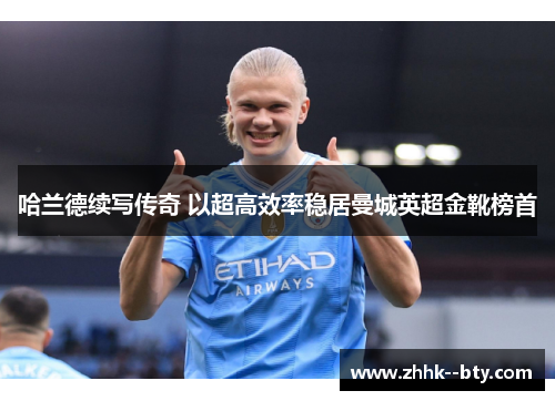 哈兰德续写传奇 以超高效率稳居曼城英超金靴榜首 哈兰德续写传奇 以超高效率稳居曼城英超金靴榜首