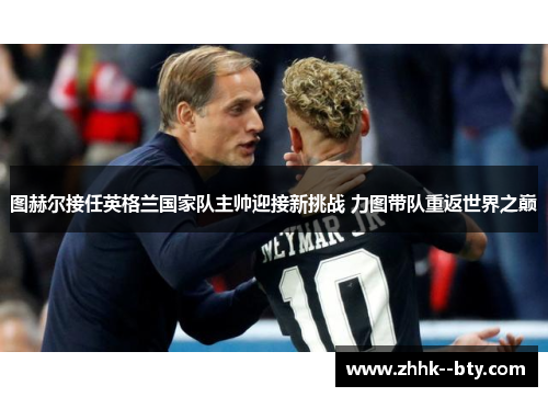 图赫尔接任英格兰国家队主帅迎接新挑战 力图带队重返世界之巅