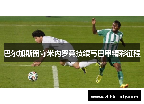 巴尔加斯留守米内罗竞技续写巴甲精彩征程 巴尔加斯留守米内罗竞技续写巴甲精彩征程