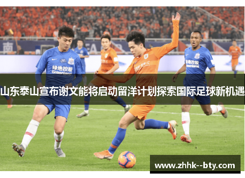 山东泰山宣布谢文能将启动留洋计划探索国际足球新机遇 山东泰山宣布谢文能将启动留洋计划探索国际足球新机遇