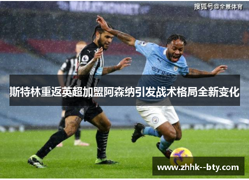 斯特林重返英超加盟阿森纳引发战术格局全新变化 斯特林重返英超加盟阿森纳引发战术格局全新变化