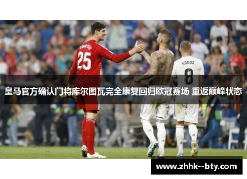 皇马官方确认门将库尔图瓦完全康复回归欧冠赛场 重返巅峰状态 皇马官方确认门将库尔图瓦完全康复回归欧冠赛场 重返巅峰状态