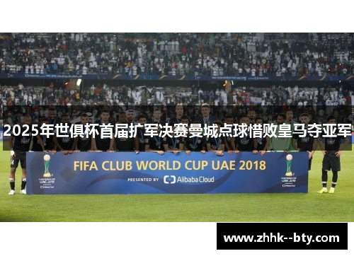2025年世俱杯首届扩军决赛曼城点球惜败皇马夺亚军 2025年世俱杯首届扩军决赛曼城点球惜败皇马夺亚军
