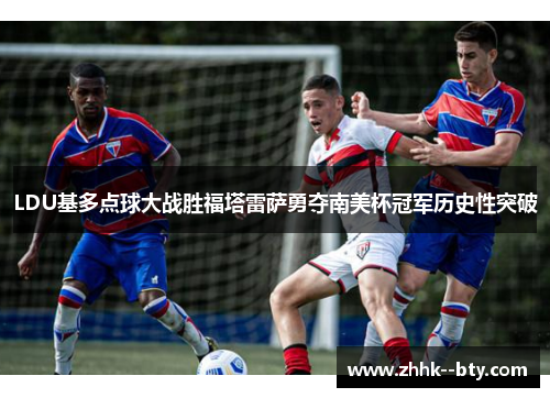LDU基多点球大战胜福塔雷萨勇夺南美杯冠军历史性突破 LDU基多点球大战胜福塔雷萨勇夺南美杯冠军历史性突破