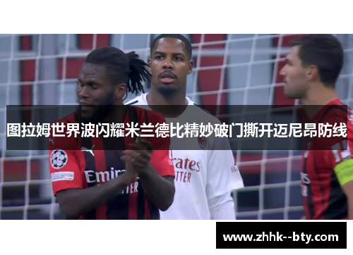 图拉姆世界波闪耀米兰德比精妙破门撕开迈尼昂防线 图拉姆世界波闪耀米兰德比精妙破门撕开迈尼昂防线