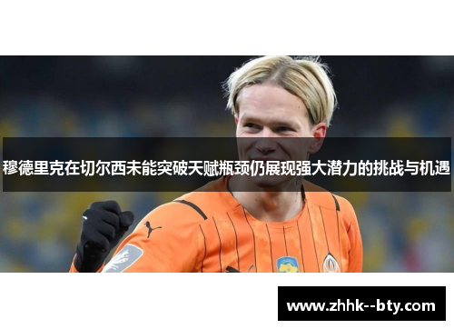 穆德里克在切尔西未能突破天赋瓶颈仍展现强大潜力的挑战与机遇