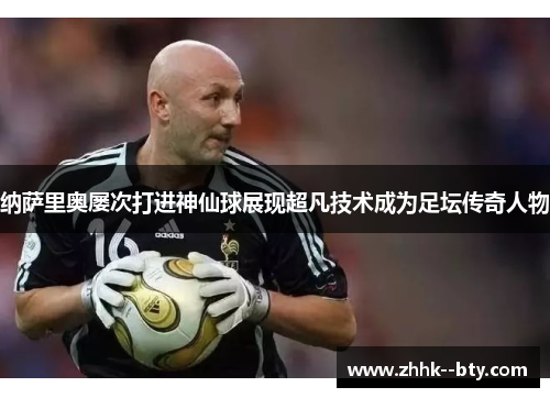 纳萨里奥屡次打进神仙球展现超凡技术成为足坛传奇人物