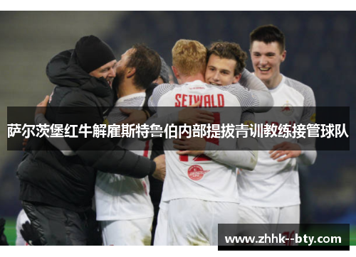 萨尔茨堡红牛解雇斯特鲁伯内部提拔青训教练接管球队