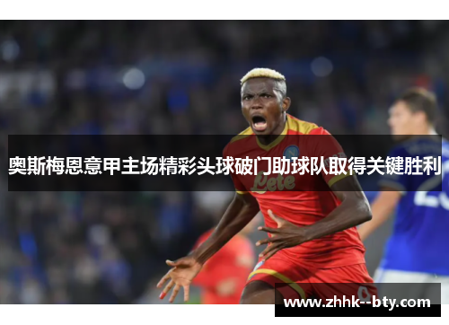 奥斯梅恩意甲主场精彩头球破门助球队取得关键胜利