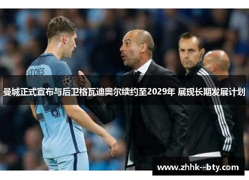 曼城正式宣布与后卫格瓦迪奥尔续约至2029年 展现长期发展计划