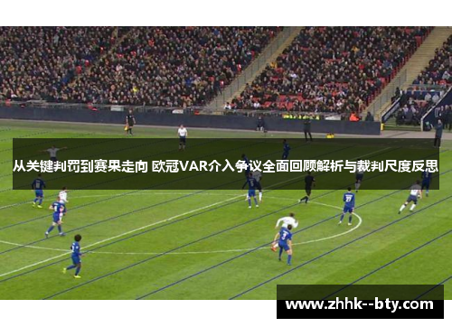 从关键判罚到赛果走向 欧冠VAR介入争议全面回顾解析与裁判尺度反思