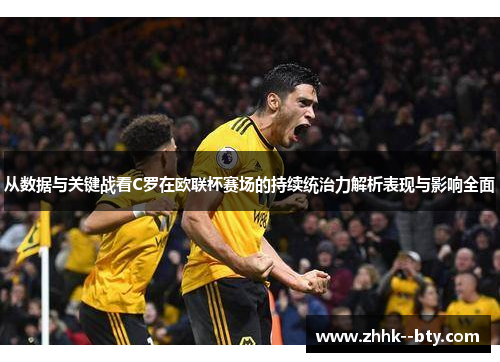 从数据与关键战看C罗在欧联杯赛场的持续统治力解析表现与影响全面
