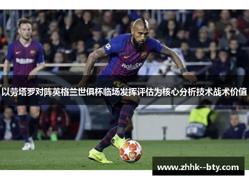 以劳塔罗对阵英格兰世俱杯临场发挥评估为核心分析技术战术价值
