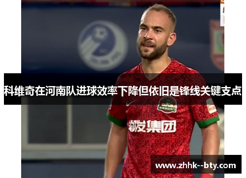 科维奇在河南队进球效率下降但依旧是锋线关键支点 科维奇在河南队进球效率下降但依旧是锋线关键支点